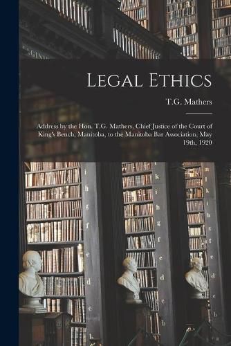 Legal Ethics [microform]: Address by the Hon. T.G. Mathers, Chief Justice of the Court of King's Bench, Manitoba, to the Manitoba Bar Association, May 19th, 1920