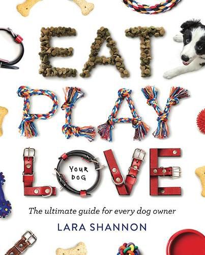 Eat, Play, Love (Your Dog): The Ultimate Guide for Every Dog Owner