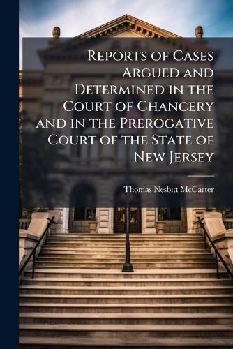 Cover image for Reports of Cases Argued and Determined in the Court of Chancery and in the Prerogative Court of the State of New Jersey