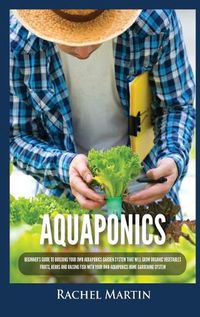 Cover image for Aquaponics: Beginner's Guide To Building Your Own Aquaponics Garden System That Will Grow Organic Vegetables, Fruits, Herbs and Raising Fish With Your Own Aquaponics Home Gardening System