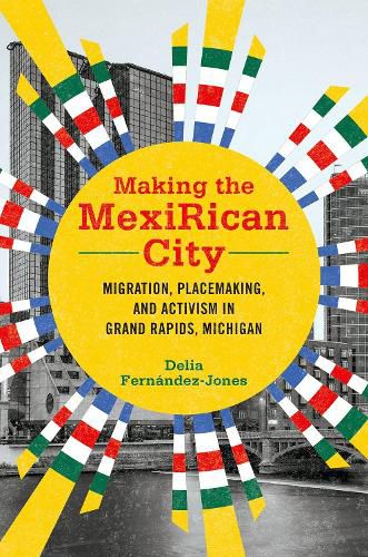 Cover image for Making the MexiRican City: Migration, Placemaking, and Activism in Grand Rapids, Michigan