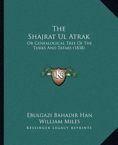 Cover image for The Shajrat UL Atrak: Or Genealogical Tree of the Turks and Tatars (1838)