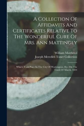 Cover image for A Collection Of Affidavits And Certificates Relative To The Wonderful Cure Of Mrs. Ann Mattingly