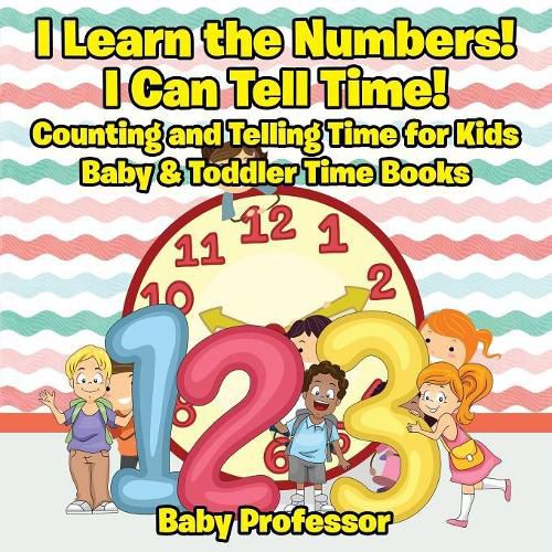 Cover image for I Learn the Numbers! I Can Tell Time! Counting and Telling Time for Kids - Baby & Toddler Time Books