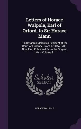 Cover image for Letters of Horace Walpole, Earl of Orford, to Sir Horace Mann: His Britannic Majesty's Resident at the Court of Florence, from 1760 to 1785. Now First Published from the Original Mss, Volume 2