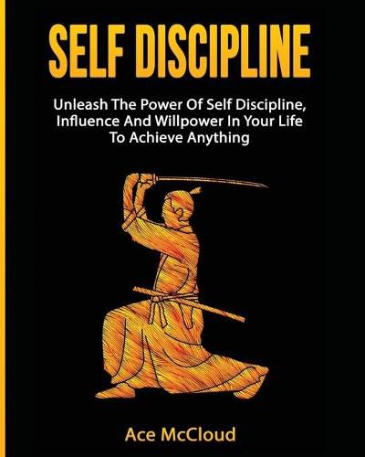 Cover image for Self Discipline: Unleash The Power Of Self Discipline, Influence And Willpower In Your Life To Achieve Anything