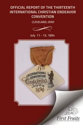 Official Report of the Thirteenth International Christian Endeavor Convention 1894: Held In Saengerfest Hall and Tent Cleveland, Ohio, July 11 - 15, 1894