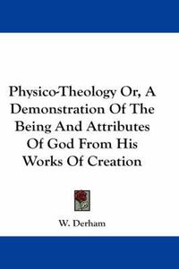 Cover image for Physico-Theology Or, a Demonstration of the Being and Attributes of God from His Works of Creation