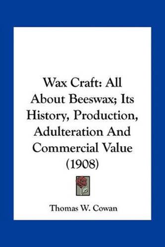 Cover image for Wax Craft: All about Beeswax; Its History, Production, Adulteration and Commercial Value (1908)