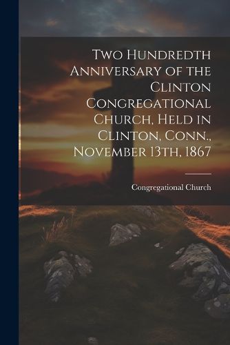 Cover image for Two Hundredth Anniversary of the Clinton Congregational Church, Held in Clinton, Conn., November 13th, 1867