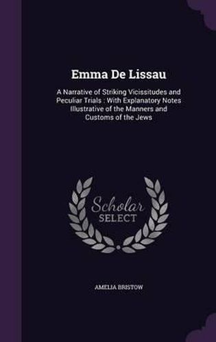 Emma de Lissau: A Narrative of Striking Vicissitudes and Peculiar Trials: With Explanatory Notes Illustrative of the Manners and Customs of the Jews