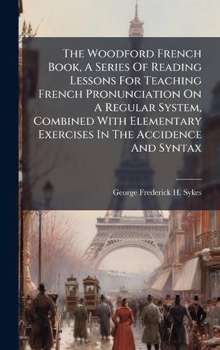 Cover image for The Woodford French Book, A Series Of Reading Lessons For Teaching French Pronunciation On A Regular System, Combined With Elementary Exercises In The Accidence And Syntax