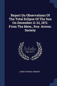 Cover image for Report on Observations of the Total Eclipse of the Sun on December 11-12, 1871. from the Mem., Roy. Astron. Society