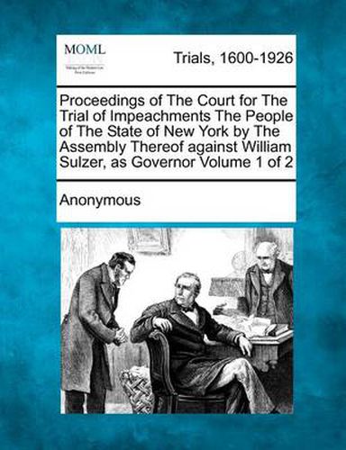 Cover image for Proceedings of The Court for The Trial of Impeachments The People of The State of New York by The Assembly Thereof against William Sulzer, as Governor Volume 1 of 2