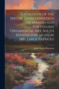 Cover image for Catalogue of the Special Loan Exhibition of Spanish and Portuguese Ornamental Art, South Kensington Museum, 1881. Large Paper Ed