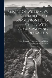 Cover image for Report Of William W. Rockhill, Late Commissioner To China, With Accompanying Documents