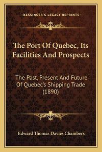 Cover image for The Port of Quebec, Its Facilities and Prospects: The Past, Present and Future of Quebec's Shipping Trade (1890)