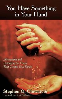 Cover image for You Have Something in Your Hand: Discovering and Unlocking the Power That Creates Your Future