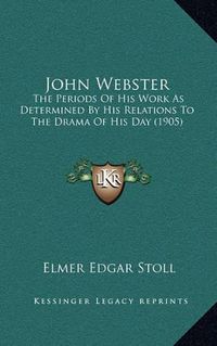 Cover image for John Webster: The Periods of His Work as Determined by His Relations to the Drama of His Day (1905)