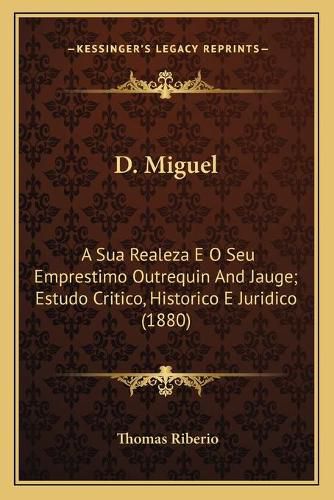 D. Miguel: A Sua Realeza E O Seu Emprestimo Outrequin and Jauge; Estudo Critico, Historico E Juridico (1880)