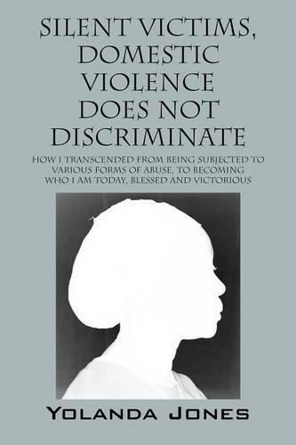 Cover image for Silent Victims, Domestic Violence Does Not Discriminate: How I transcended from being subjected to various forms of abuse, to becoming who I am today, Blessed and Victorious