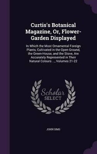 Curtis's Botanical Magazine, Or, Flower-Garden Displayed: In Which the Most Ornamental Foreign Plants, Cultivated in the Open Ground, the Green-House, and the Stove, Are Accurately Represented in Their Natural Colours ..., Volumes 21-22