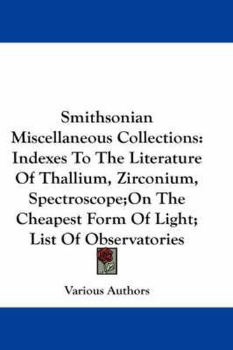 Cover image for Smithsonian Miscellaneous Collections: Indexes to the Literature of Thallium, Zirconium, Spectroscope;on the Cheapest Form of Light; List of Observatories