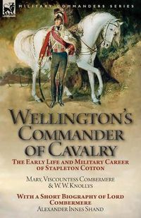 Cover image for Wellington's Commander of Cavalry: the Early Life and Military Career of Stapleton Cotton, by The Right Hon. Mary, Viscountess Combermere and W.W. Knollys, with a Short Biography of Lord Combermere by Alexander Innes Shand