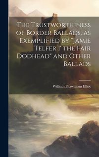 Cover image for The Trustworthiness of Border Ballads, as Exemplified by "Jamie Telfer i' the Fair Dodhead" and Other Ballads