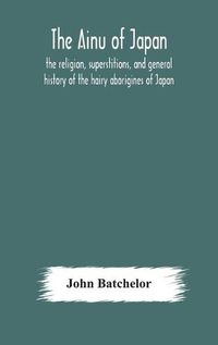 Cover image for The Ainu of Japan: the religion, superstitions, and general history of the hairy aborigines of Japan
