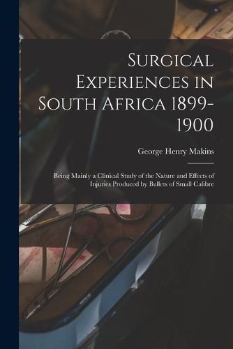 Cover image for Surgical Experiences in South Africa 1899-1900; Being Mainly a Clinical Study of the Nature and Effects of Injuries Produced by Bullets of Small Calibre