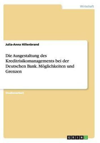 Die Ausgestaltung Des Kreditrisikomanagements Bei Der Deutschen Bank. Moglichkeiten Und Grenzen