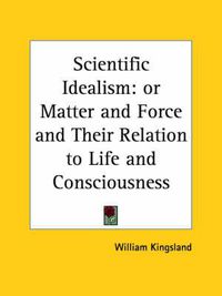 Cover image for Scientific Idealism: Or Matter and Force and Their Relation to Life and Consciousness