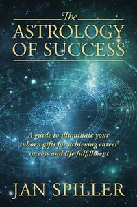 Cover image for The Astrology of Success: A Guide to Illuminate Your Inborn Gifts for Achieving Career Success and Life Fulfillment