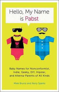 Cover image for Hello, My Name Is Pabst: Baby Names for Nonconformist, Indie, Geeky, DIY, Hipster, and Alterna-Parents of Every Kind