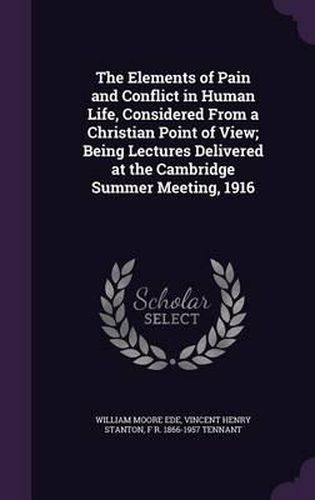 The Elements of Pain and Conflict in Human Life, Considered from a Christian Point of View; Being Lectures Delivered at the Cambridge Summer Meeting, 1916