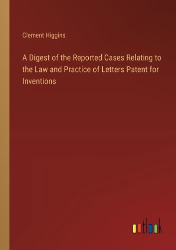 Cover image for A Digest of the Reported Cases Relating to the Law and Practice of Letters Patent for Inventions