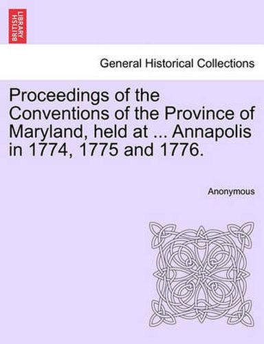 Cover image for Proceedings of the Conventions of the Province of Maryland, Held at ... Annapolis in 1774, 1775 and 1776.