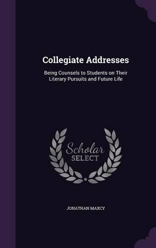 Cover image for Collegiate Addresses: Being Counsels to Students on Their Literary Pursuits and Future Life