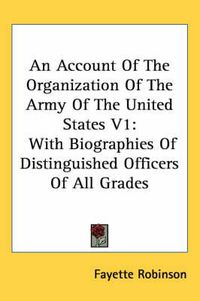 Cover image for An Account of the Organization of the Army of the United States V1: With Biographies of Distinguished Officers of All Grades