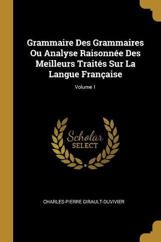 Cover image for Grammaire Des Grammaires Ou Analyse Raisonnee Des Meilleurs Traites Sur La Langue Francaise; Volume 1