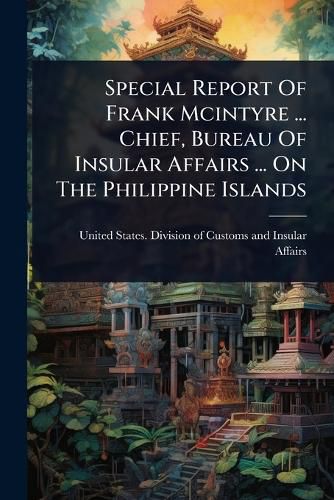 Cover image for Special Report Of Frank Mcintyre ... Chief, Bureau Of Insular Affairs ... On The Philippine Islands