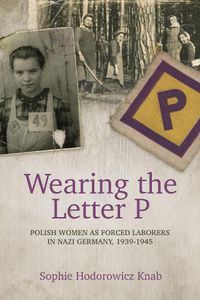 Cover image for Wearing the Letter P: Polish Women as Forced Laborers in Nazi Germany, 1939-1945