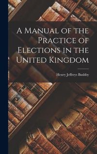 Cover image for A Manual of the Practice of Elections in the United Kingdom