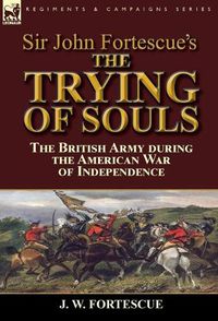 Cover image for Sir John Fortescue's The Trying of Souls: the British Army during the American War of Independence