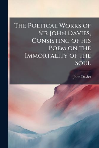 Cover image for The Poetical Works of Sir John Davies, Consisting of his Poem on the Immortality of the Soul