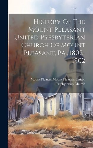 History Of The Mount Pleasant United Presbyterian Church Of Mount Pleasant, Pa., 1802-1902