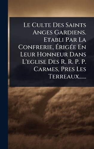 Cover image for Le Culte Des Saints Anges Gardiens. Etabli Par La Confrerie, ArigA(c)e En Leur Honneur Dans L'eglise Des R. R. P. P. Carmes, Pres Les Terreaux......