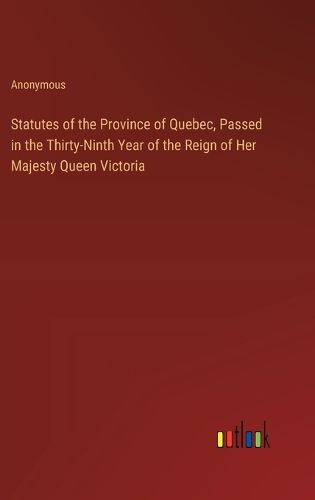 Statutes of the Province of Quebec, Passed in the Thirty-Ninth Year of the Reign of Her Majesty Queen Victoria