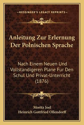 Cover image for Anleitung Zur Erlernung Der Polnischen Sprache: Nach Einem Neuen Und Vollstandigeren Plane Fur Den Schul Und Privat-Unterricht (1876)